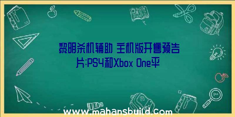 《黎明杀机辅助》主机版开售预告片:PS4和Xbox